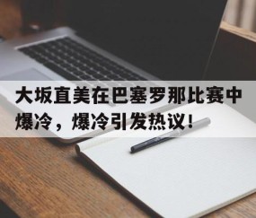 爱游戏-大坂直美在巴塞罗那比赛中爆冷，爆冷引发热议！的简单介绍