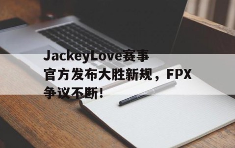 爱游戏-包含JackeyLove赛事官方发布大胜新规，FPX争议不断！的词条
